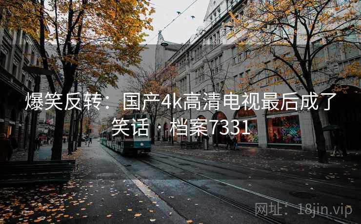 爆笑反转:国产4k高清电视最后成了笑话 · 档案7331 爆笑反转:国产4k高清电视最后成了笑话 · 档案7331