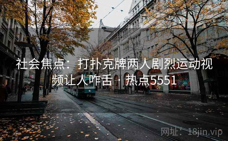 社会焦点:打扑克牌两人剧烈运动视频让人咋舌 · 热点5551 社会焦点:打扑克牌两人剧烈运动视频让人咋舌 · 热点5551