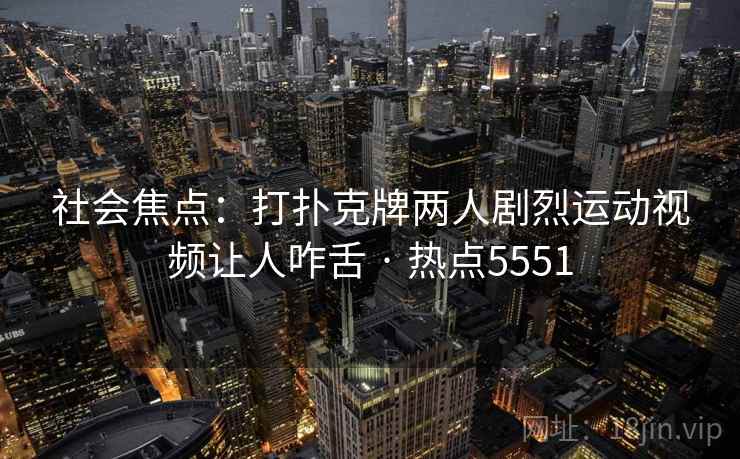 社会焦点:打扑克牌两人剧烈运动视频让人咋舌 · 热点5551 社会焦点:打扑克牌两人剧烈运动视频让人咋舌 · 热点5551