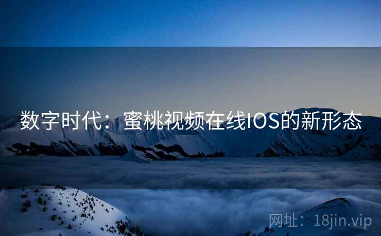 数字时代:蜜桃视频在线IOS的新形态 数字时代:蜜桃视频在线IOS的新形态