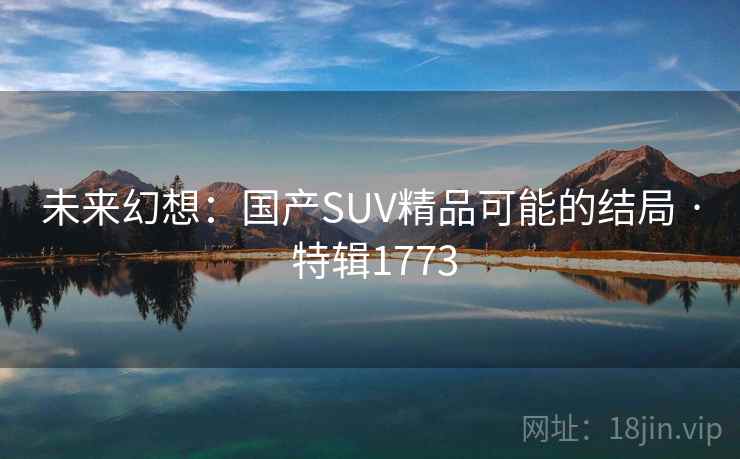 未来幻想:国产SUV精品可能的结局 · 特辑1773 未来幻想:国产SUV精品可能的结局 · 特辑1773