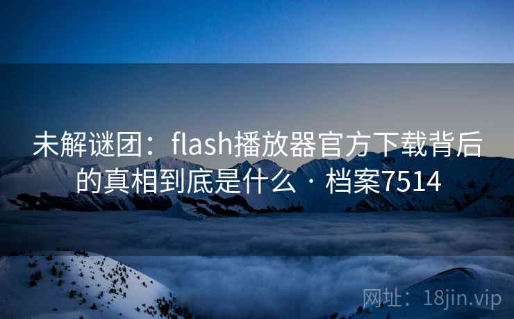 未解谜团:flash播放器官方下载背后的真相到底是什么 · 档案7514 未解谜团:flash播放器官方下载背后的真相到底是什么 · 档案7514