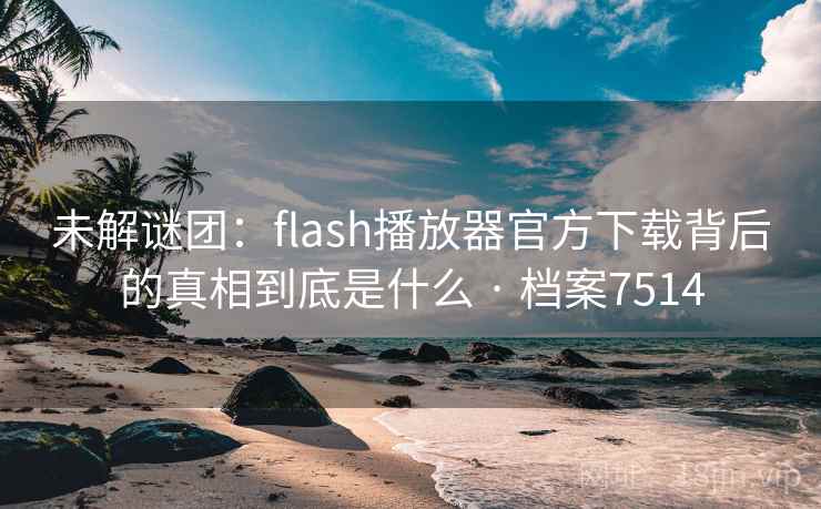 未解谜团:flash播放器官方下载背后的真相到底是什么 · 档案7514 未解谜团:flash播放器官方下载背后的真相到底是什么 · 档案7514