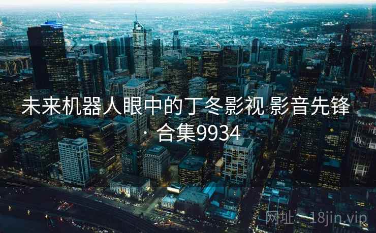 未来机器人眼中的丁冬影视 影音先锋 · 合集9934 未来机器人眼中的丁冬影视 影音先锋 · 合集9934