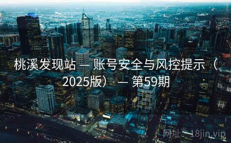 桃溪发现站 — 账号安全与风控提示(2025版) — 第59期 桃溪发现站 — 账号安全与风控提示(2025版) — 第59期