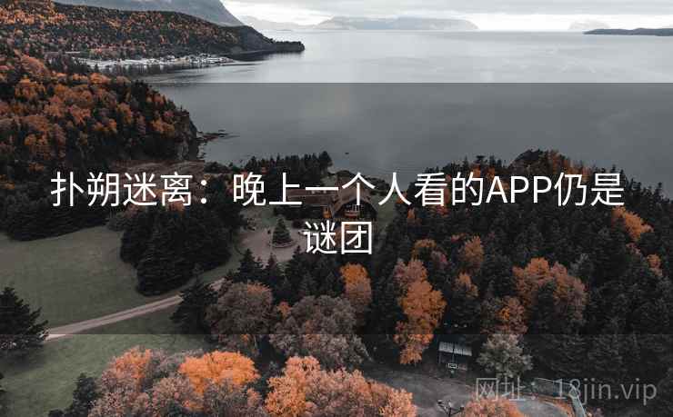 扑朔迷离:晚上一个人看的APP仍是谜团 扑朔迷离:晚上一个人看的APP仍是谜团