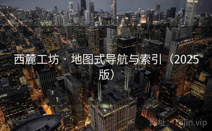 西麓工坊 · 地图式导航与索引(2025版) 西麓工坊 · 地图式导航与索引(2025版)