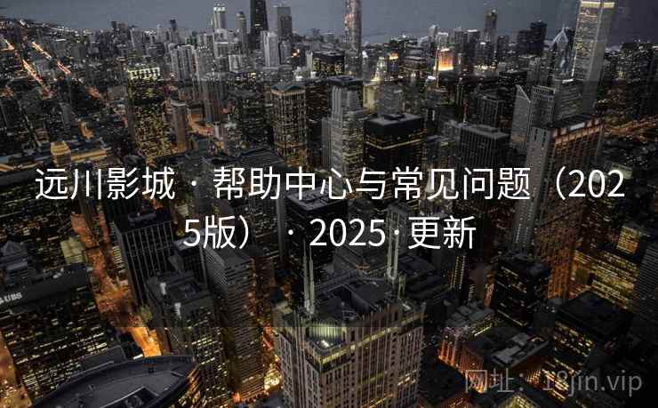 远川影城 · 帮助中心与常见问题(2025版) · 2025·更新 远川影城 · 帮助中心与常见问题(2025版) · 2025·更新