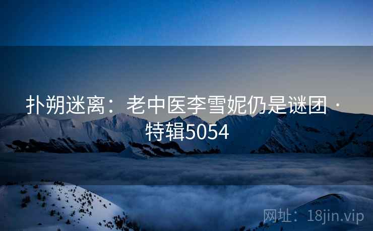 扑朔迷离:老中医李雪妮仍是谜团 · 特辑5054 扑朔迷离:老中医李雪妮仍是谜团 · 特辑5054