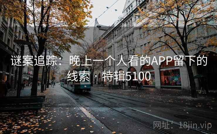 谜案追踪:晚上一个人看的APP留下的线索 · 特辑5100 谜案追踪:晚上一个人看的APP留下的线索 · 特辑5100