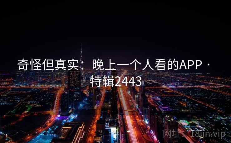 奇怪但真实:晚上一个人看的APP · 特辑2443 奇怪但真实:晚上一个人看的APP · 特辑2443