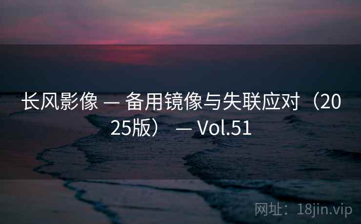 长风影像 — 备用镜像与失联应对(2025版) — Vol.51 长风影像 — 备用镜像与失联应对(2025版) — Vol.51