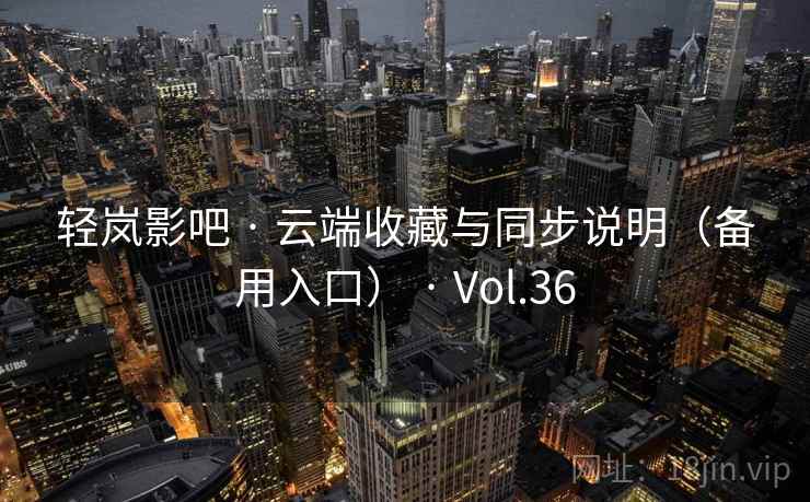 轻岚影吧 · 云端收藏与同步说明（备用入口） · Vol.36