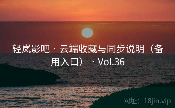 轻岚影吧 · 云端收藏与同步说明（备用入口） · Vol.36