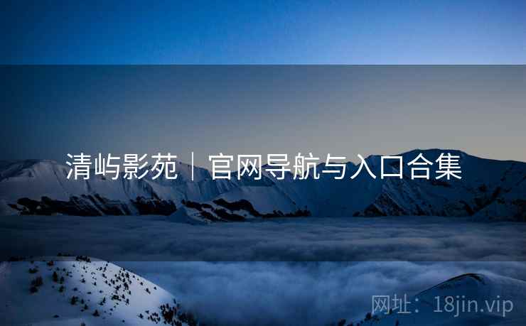 清屿影苑｜官网导航与入口合集