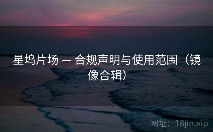 星坞片场 — 合规声明与使用范围(镜像合辑) 星坞片场 — 合规声明与使用范围(镜像合辑)