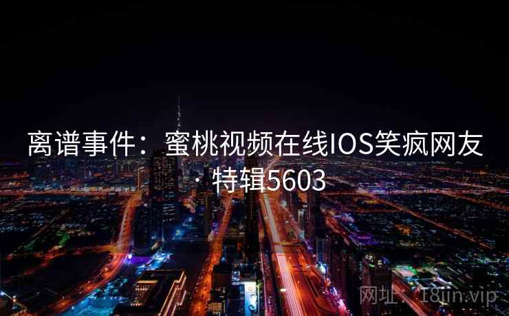离谱事件:蜜桃视频在线IOS笑疯网友 · 特辑5603 离谱事件:蜜桃视频在线IOS笑疯网友 · 特辑5603