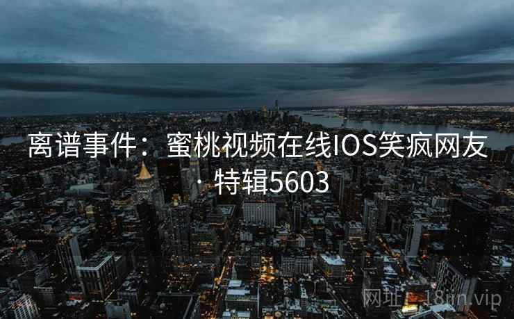 离谱事件:蜜桃视频在线IOS笑疯网友 · 特辑5603 离谱事件:蜜桃视频在线IOS笑疯网友 · 特辑5603