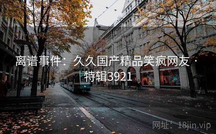 离谱事件：久久国产精品笑疯网友 · 特辑3921