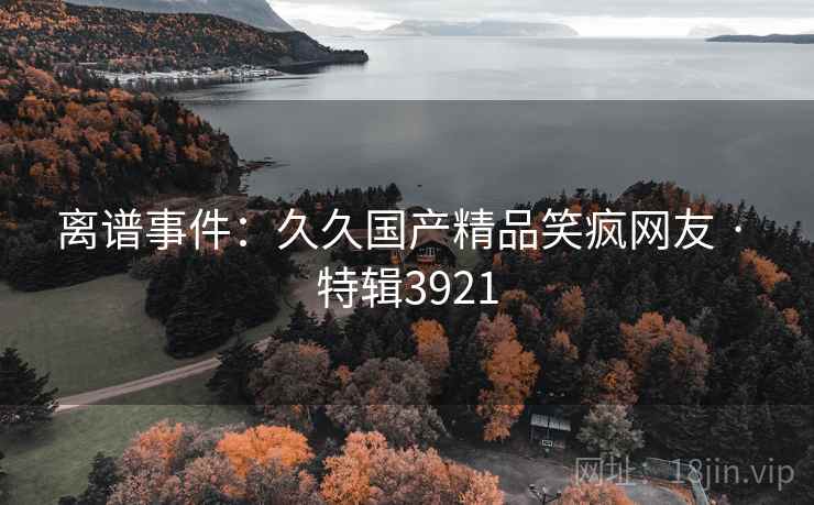 离谱事件：久久国产精品笑疯网友 · 特辑3921