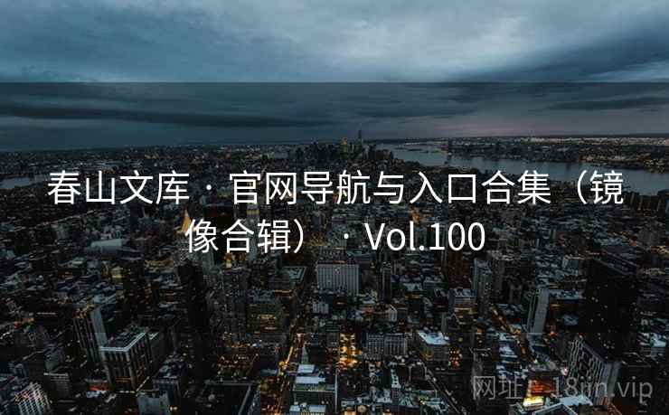 春山文库 · 官网导航与入口合集(镜像合辑) · Vol.100 春山文库 · 官网导航与入口合集(镜像合辑) · Vol.100