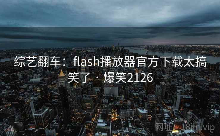 综艺翻车：flash播放器官方下载太搞笑了 · 爆笑2126