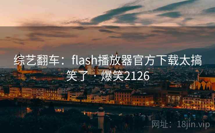 综艺翻车：flash播放器官方下载太搞笑了 · 爆笑2126