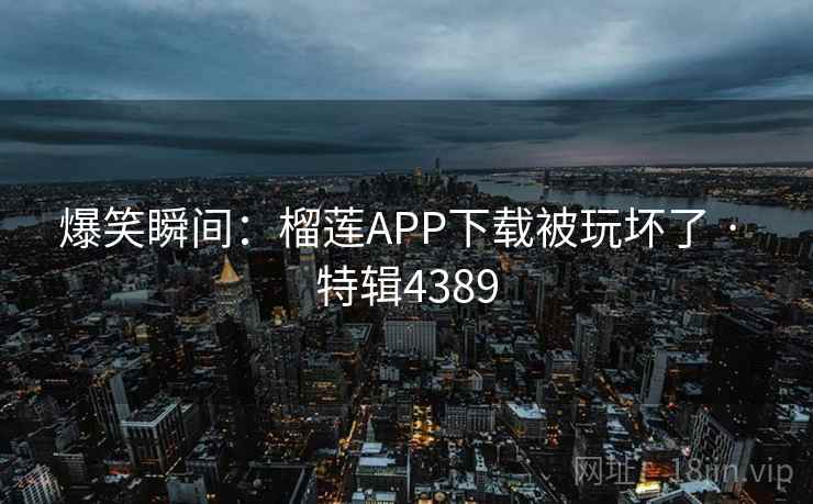 爆笑瞬间：榴莲APP下载被玩坏了 · 特辑4389