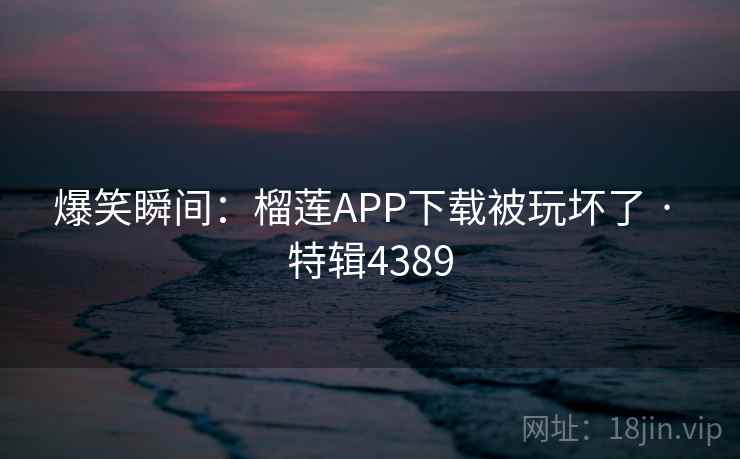 爆笑瞬间：榴莲APP下载被玩坏了 · 特辑4389